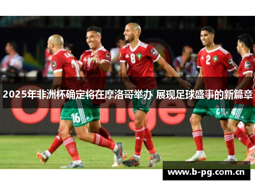 2025年非洲杯确定将在摩洛哥举办 展现足球盛事的新篇章
