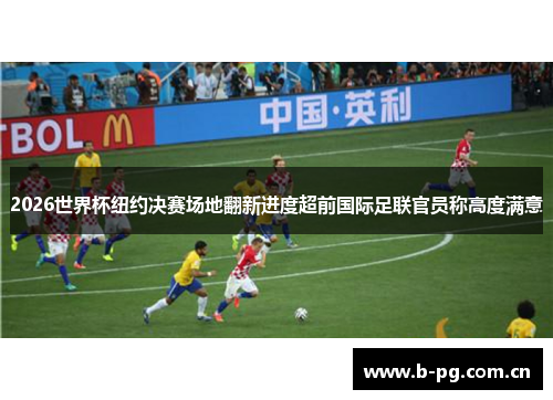 2026世界杯纽约决赛场地翻新进度超前国际足联官员称高度满意