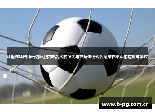 从世界杯赛场看边后卫内收战术的演变与攻防价值现代足球体系中的应用与争议