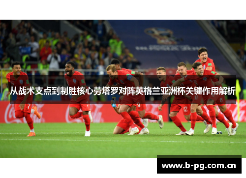 从战术支点到制胜核心劳塔罗对阵英格兰亚洲杯关键作用解析