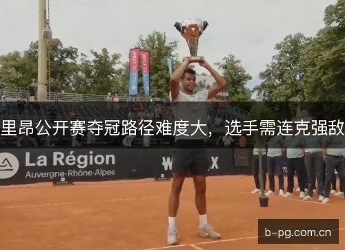 里昂公开赛夺冠路径难度大，选手需连克强敌