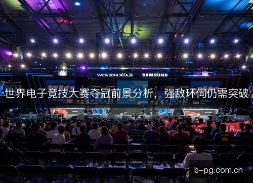 世界电子竞技大赛夺冠前景分析，强敌环伺仍需突破