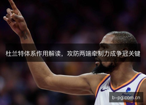 杜兰特体系作用解读，攻防两端牵制力成争冠关键