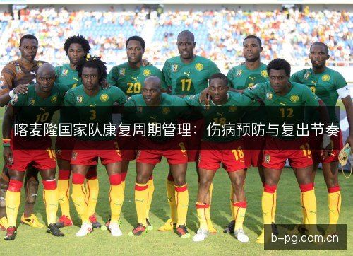 喀麦隆国家队康复周期管理：伤病预防与复出节奏