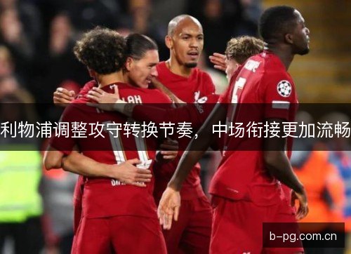 利物浦调整攻守转换节奏,中场衔接更加流畅 利物浦调整攻守转换节奏,中场衔接更加流畅
